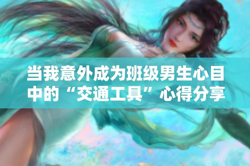 当我意外成为班级男生心目中的“交通工具”心得分享
