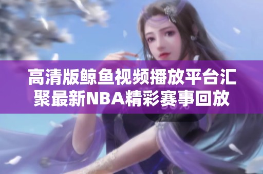 高清版鲸鱼视频播放平台汇聚最新NBA精彩赛事回放