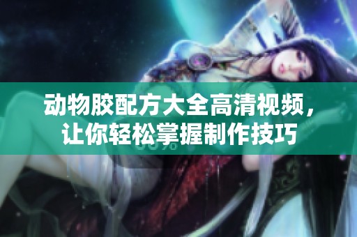 动物胶配方大全高清视频，让你轻松掌握制作技巧