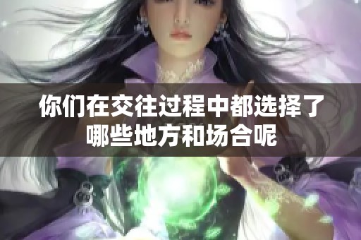 你们在交往过程中都选择了哪些地方和场合呢