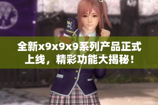 全新x9x9x9系列产品正式上线，精彩功能大揭秘！
