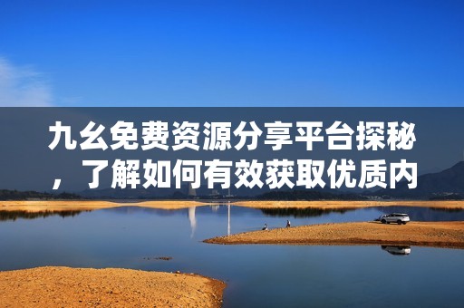 九幺免费资源分享平台探秘，了解如何有效获取优质内容