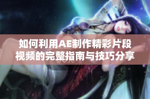 如何利用AE制作精彩片段视频的完整指南与技巧分享