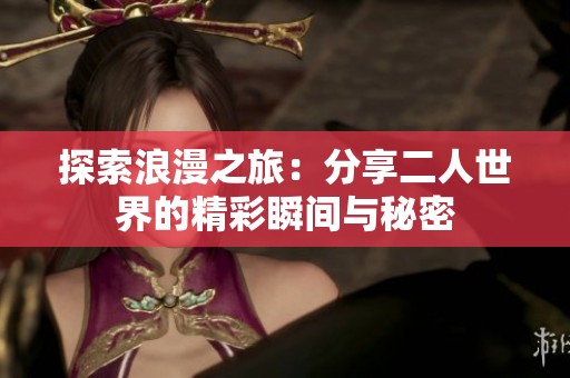 探索浪漫之旅：分享二人世界的精彩瞬间与秘密