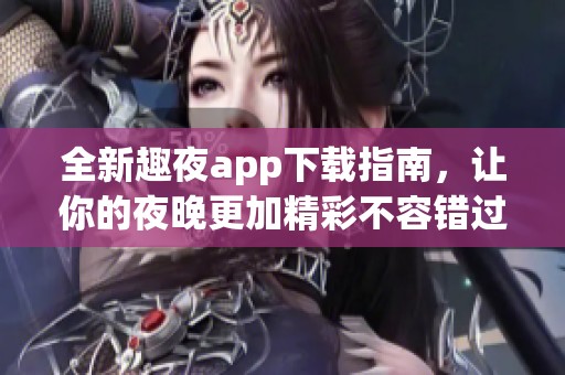 全新趣夜app下载指南，让你的夜晚更加精彩不容错过