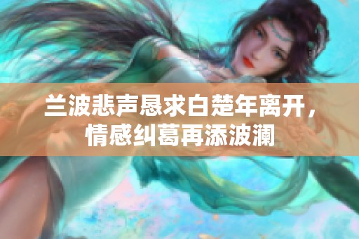 兰波悲声恳求白楚年离开，情感纠葛再添波澜