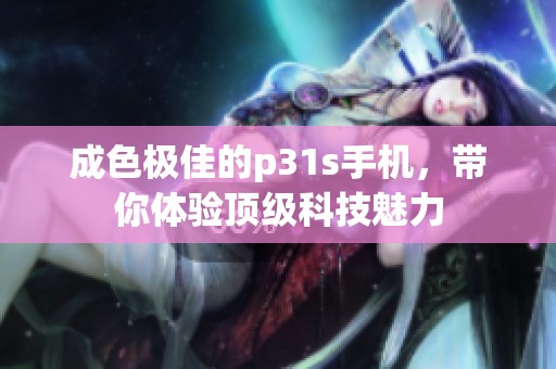 成色极佳的p31s手机，带你体验顶级科技魅力