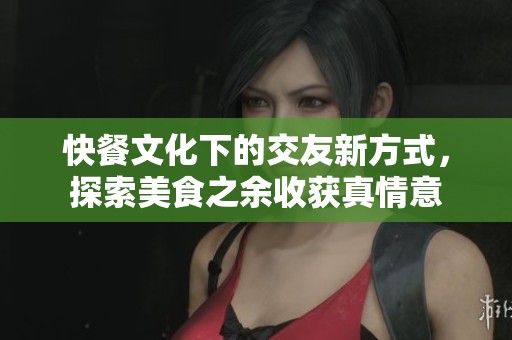 快餐文化下的交友新方式，探索美食之余收获真情意