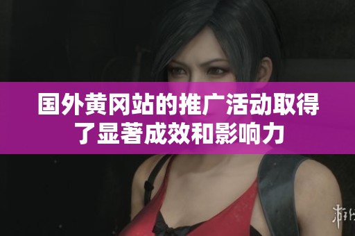 国外黄冈站的推广活动取得了显著成效和影响力