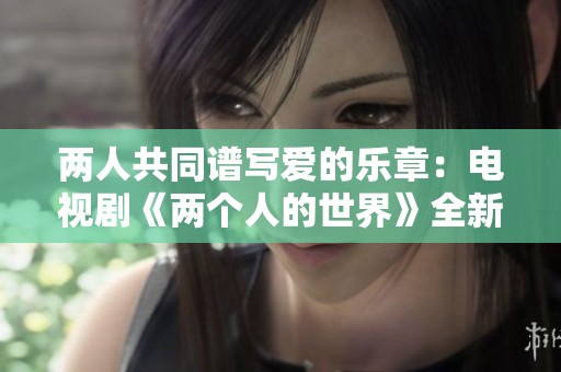 两人共同谱写爱的乐章：电视剧《两个人的世界》全新解读