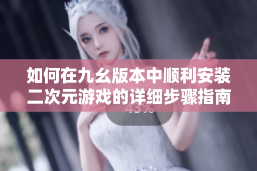 如何在九幺版本中顺利安装二次元游戏的详细步骤指南