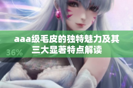 aaa级毛皮的独特魅力及其三大显著特点解读