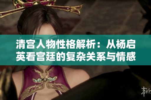 清宫人物性格解析：从杨启英看宫廷的复杂关系与情感纽带