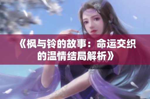 《枫与铃的故事：命运交织的温情结局解析》