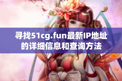 寻找51cg.fun最新IP地址的详细信息和查询方法