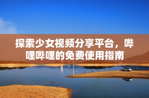 探索少女视频分享平台，哔哩哔哩的免费使用指南