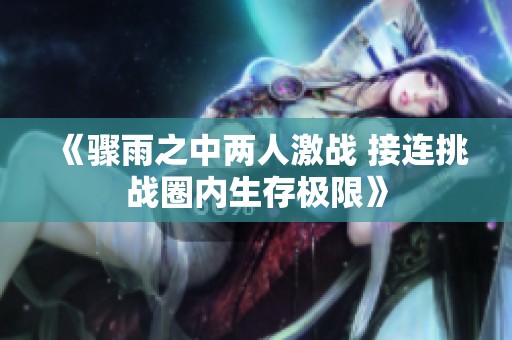 《骤雨之中两人激战 接连挑战圈内生存极限》
