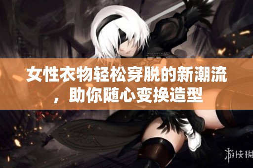 女性衣物轻松穿脱的新潮流，助你随心变换造型