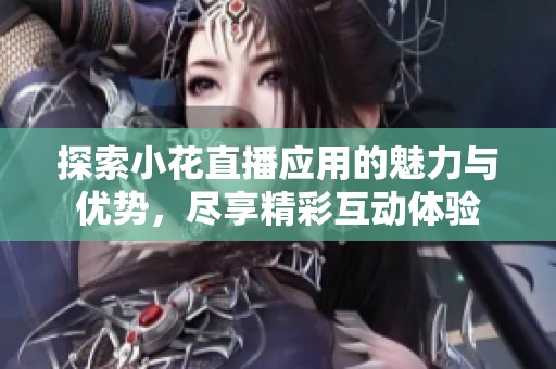 探索小花直播应用的魅力与优势，尽享精彩互动体验