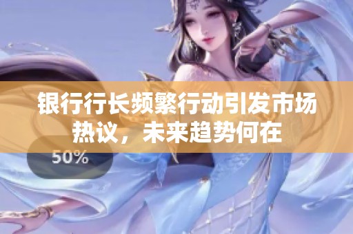 银行行长频繁行动引发市场热议，未来趋势何在