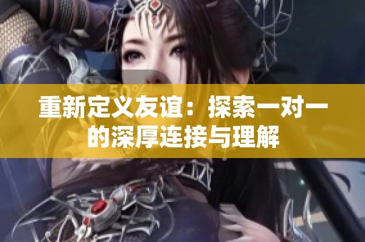 重新定义友谊：探索一对一的深厚连接与理解