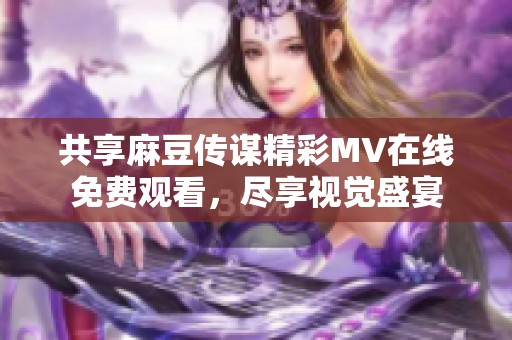 共享麻豆传谋精彩MV在线免费观看，尽享视觉盛宴