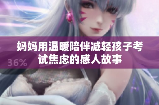 妈妈用温暖陪伴减轻孩子考试焦虑的感人故事