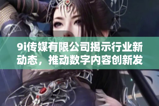 9i传媒有限公司揭示行业新动态，推动数字内容创新发展