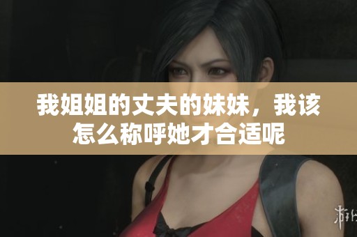 我姐姐的丈夫的妹妹，我该怎么称呼她才合适呢
