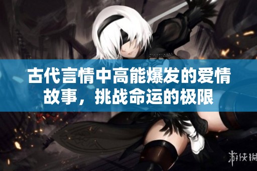 古代言情中高能爆发的爱情故事，挑战命运的极限