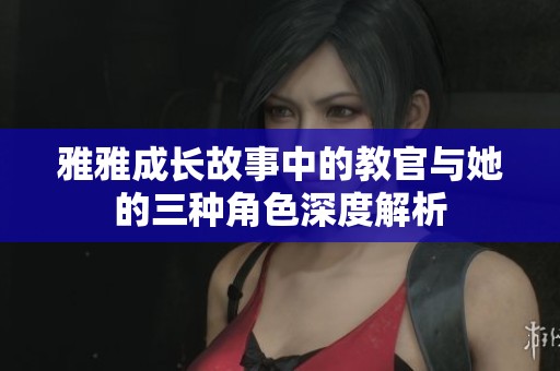雅雅成长故事中的教官与她的三种角色深度解析