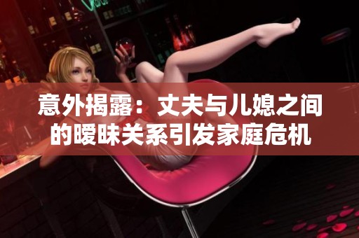 意外揭露：丈夫与儿媳之间的暧昧关系引发家庭危机