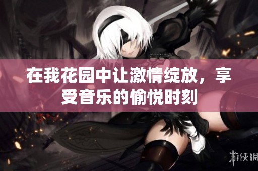 在我花园中让激情绽放，享受音乐的愉悦时刻