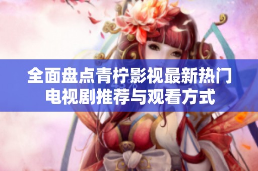 全面盘点青柠影视最新热门电视剧推荐与观看方式