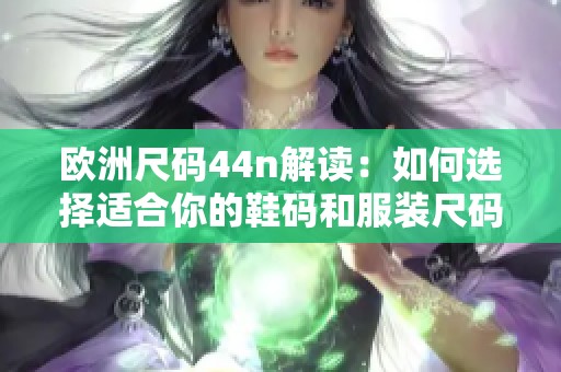 欧洲尺码44n解读：如何选择适合你的鞋码和服装尺码