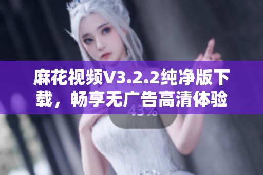 麻花视频V3.2.2纯净版下载，畅享无广告高清体验