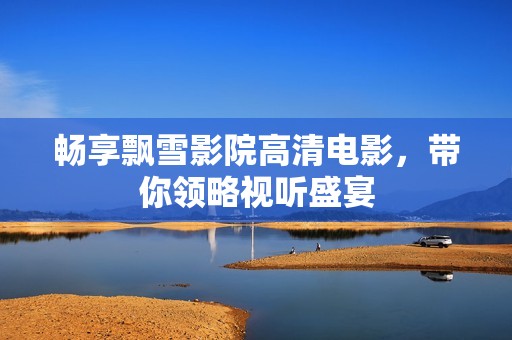 畅享飘雪影院高清电影，带你领略视听盛宴