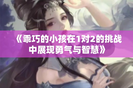 《乖巧的小孩在1对2的挑战中展现勇气与智慧》