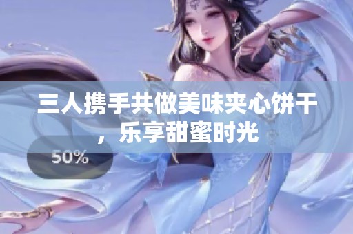 三人携手共做美味夹心饼干，乐享甜蜜时光
