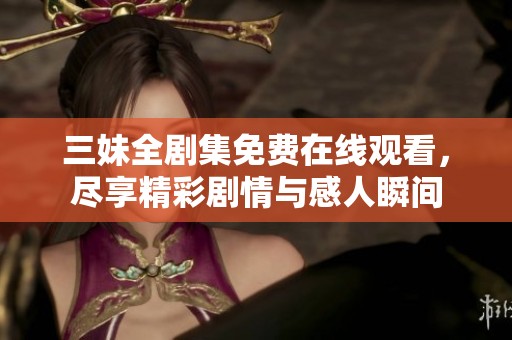 三妹全剧集免费在线观看，尽享精彩剧情与感人瞬间