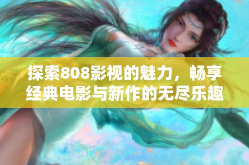 探索808影视的魅力，畅享经典电影与新作的无尽乐趣