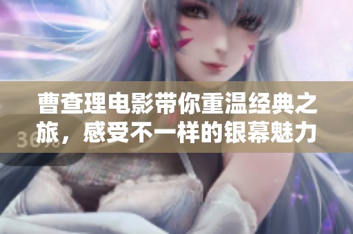 曹查理电影带你重温经典之旅，感受不一样的银幕魅力