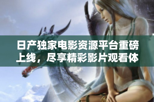 日产独家电影资源平台重磅上线，尽享精彩影片观看体验
