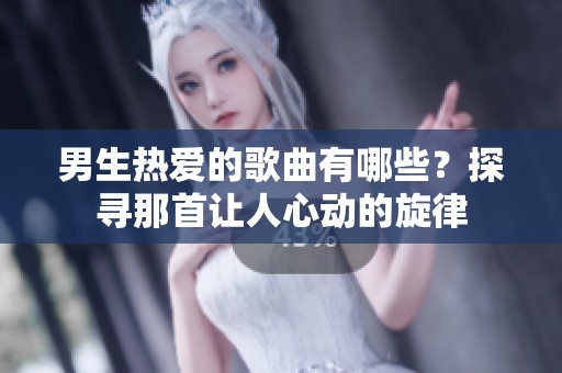 男生热爱的歌曲有哪些？探寻那首让人心动的旋律