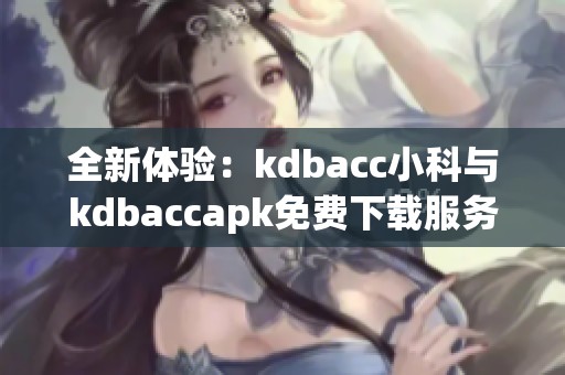 全新体验：kdbacc小科与kdbaccapk免费下载服务简介