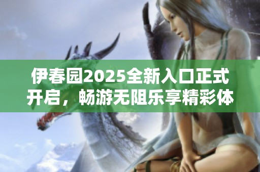 伊春园2025全新入口正式开启，畅游无阻乐享精彩体验