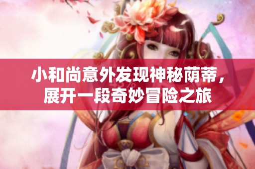 小和尚意外发现神秘荫蒂，展开一段奇妙冒险之旅