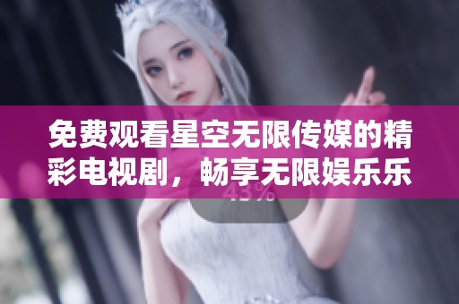 免费观看星空无限传媒的精彩电视剧，畅享无限娱乐乐趣