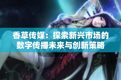 香草传媒：探索新兴市场的数字传播未来与创新策略
