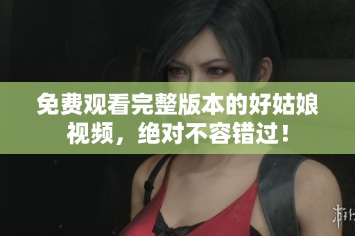 免费观看完整版本的好姑娘视频，绝对不容错过！